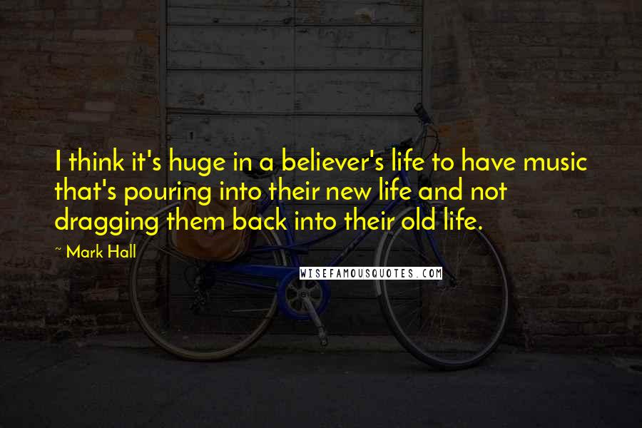 Mark Hall Quotes: I think it's huge in a believer's life to have music that's pouring into their new life and not dragging them back into their old life.