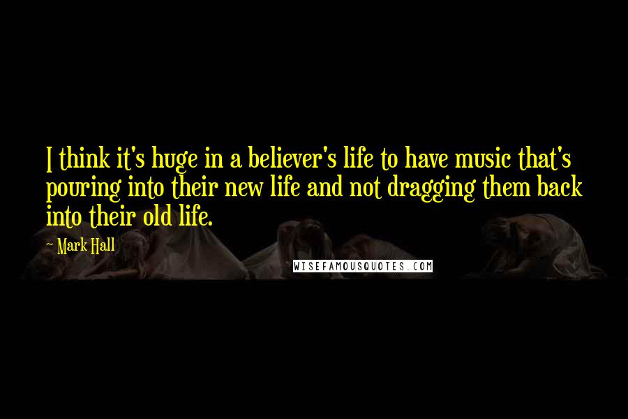 Mark Hall Quotes: I think it's huge in a believer's life to have music that's pouring into their new life and not dragging them back into their old life.