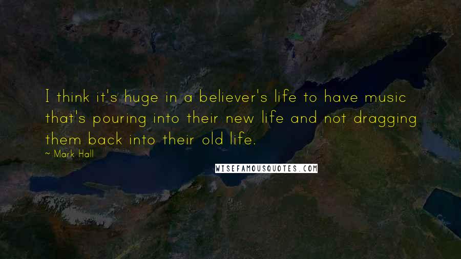 Mark Hall Quotes: I think it's huge in a believer's life to have music that's pouring into their new life and not dragging them back into their old life.