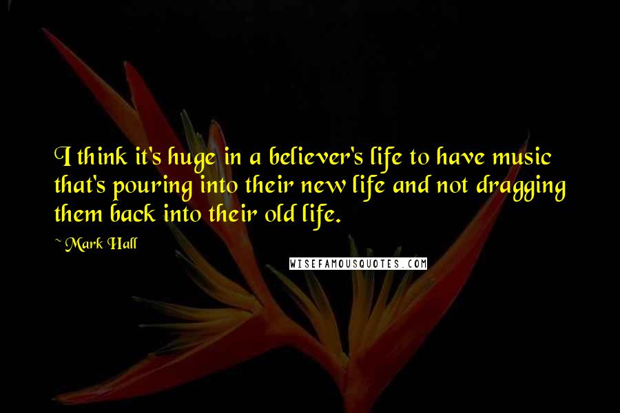 Mark Hall Quotes: I think it's huge in a believer's life to have music that's pouring into their new life and not dragging them back into their old life.