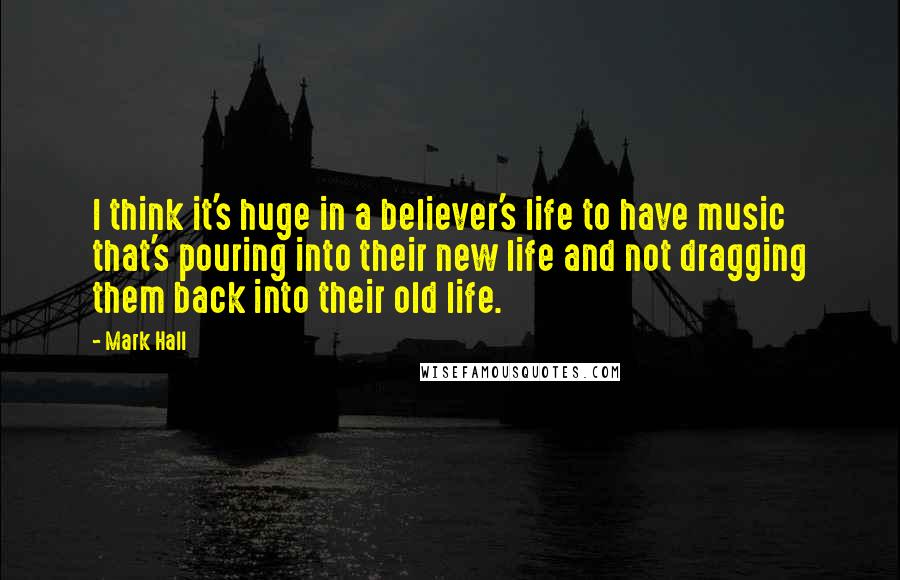 Mark Hall Quotes: I think it's huge in a believer's life to have music that's pouring into their new life and not dragging them back into their old life.