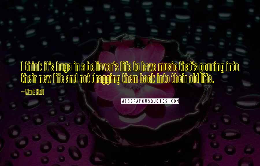 Mark Hall Quotes: I think it's huge in a believer's life to have music that's pouring into their new life and not dragging them back into their old life.