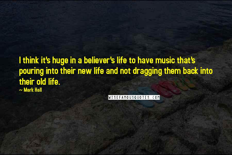 Mark Hall Quotes: I think it's huge in a believer's life to have music that's pouring into their new life and not dragging them back into their old life.