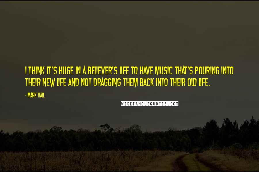 Mark Hall Quotes: I think it's huge in a believer's life to have music that's pouring into their new life and not dragging them back into their old life.