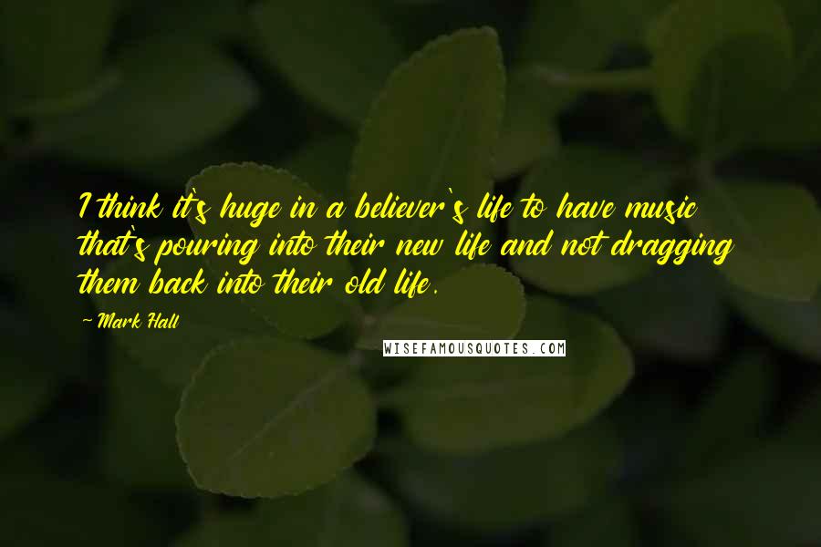 Mark Hall Quotes: I think it's huge in a believer's life to have music that's pouring into their new life and not dragging them back into their old life.