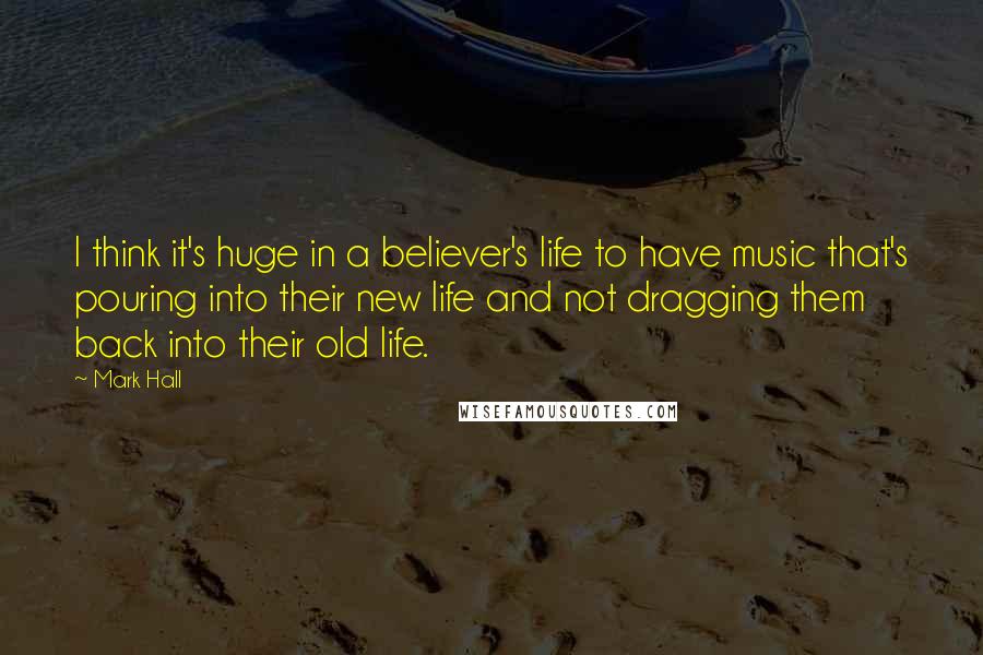 Mark Hall Quotes: I think it's huge in a believer's life to have music that's pouring into their new life and not dragging them back into their old life.