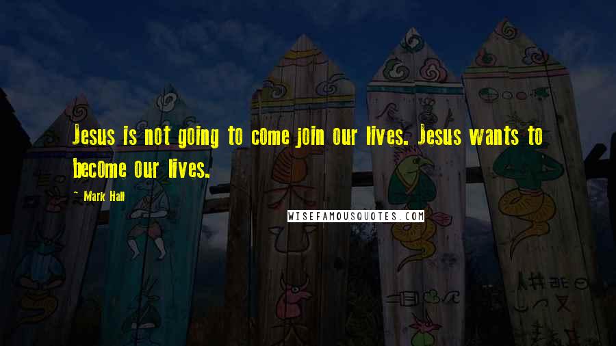 Mark Hall Quotes: Jesus is not going to come join our lives. Jesus wants to become our lives.