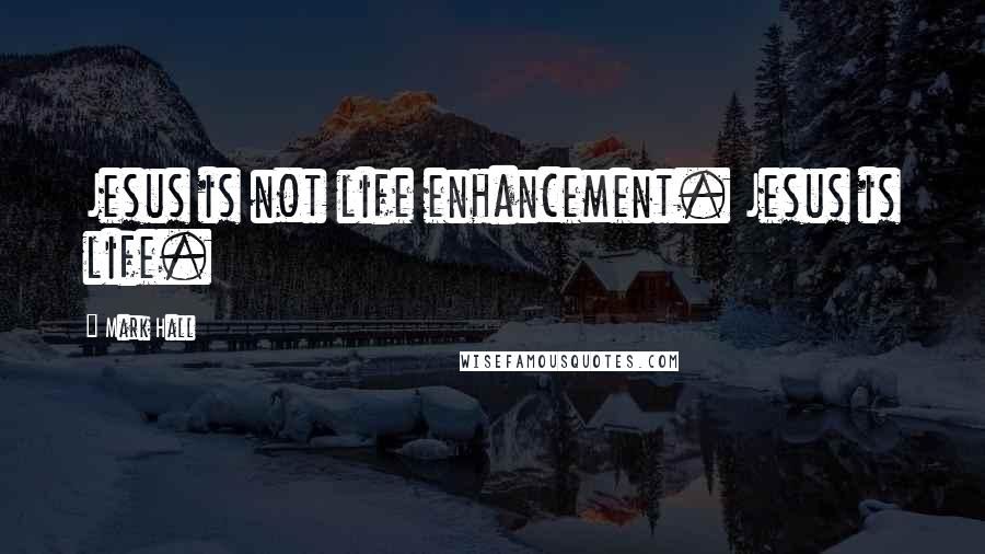 Mark Hall Quotes: Jesus is not life enhancement. Jesus is life.