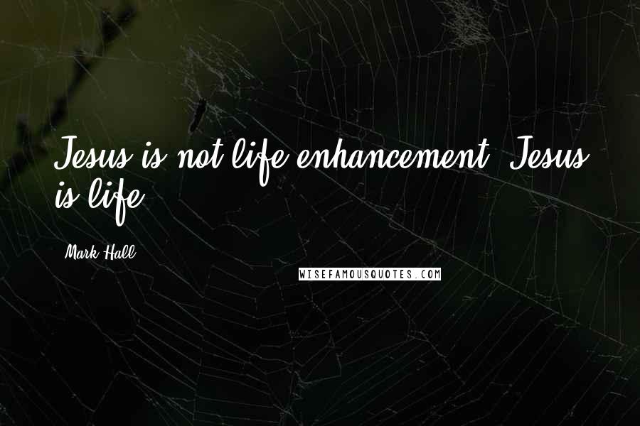 Mark Hall Quotes: Jesus is not life enhancement. Jesus is life.