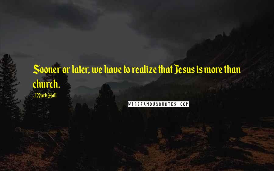 Mark Hall Quotes: Sooner or later, we have to realize that Jesus is more than church.