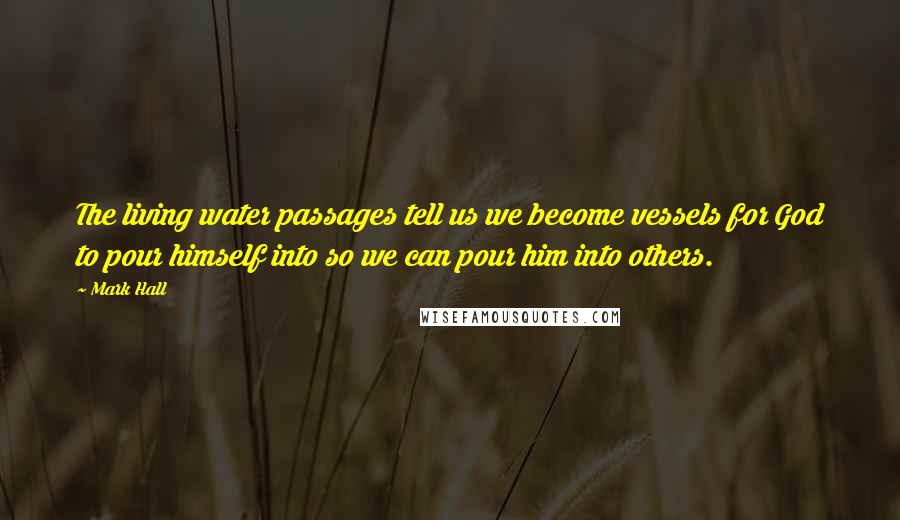 Mark Hall Quotes: The living water passages tell us we become vessels for God to pour himself into so we can pour him into others.