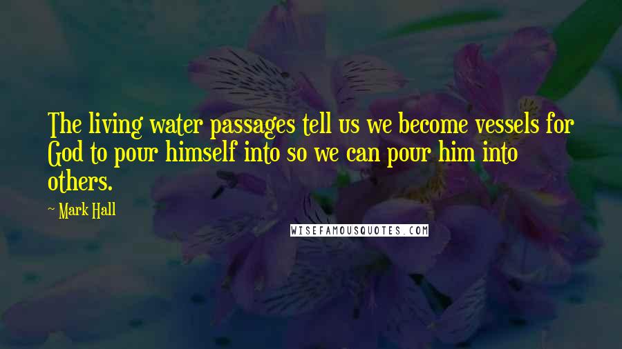 Mark Hall Quotes: The living water passages tell us we become vessels for God to pour himself into so we can pour him into others.