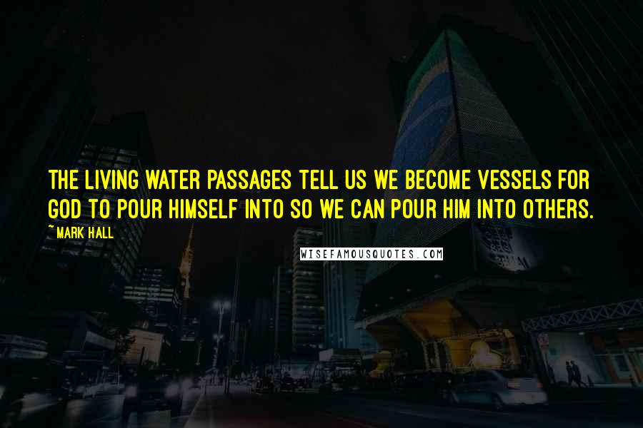 Mark Hall Quotes: The living water passages tell us we become vessels for God to pour himself into so we can pour him into others.