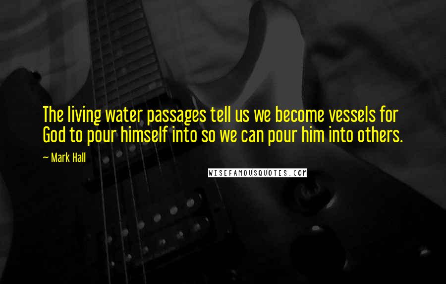 Mark Hall Quotes: The living water passages tell us we become vessels for God to pour himself into so we can pour him into others.