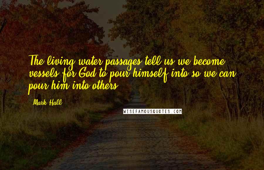 Mark Hall Quotes: The living water passages tell us we become vessels for God to pour himself into so we can pour him into others.