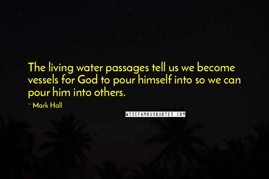 Mark Hall Quotes: The living water passages tell us we become vessels for God to pour himself into so we can pour him into others.