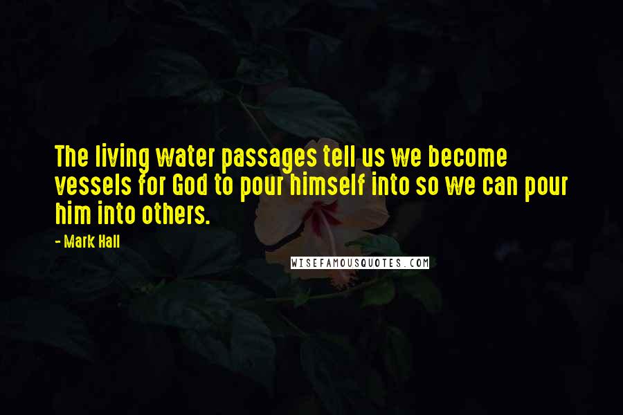 Mark Hall Quotes: The living water passages tell us we become vessels for God to pour himself into so we can pour him into others.