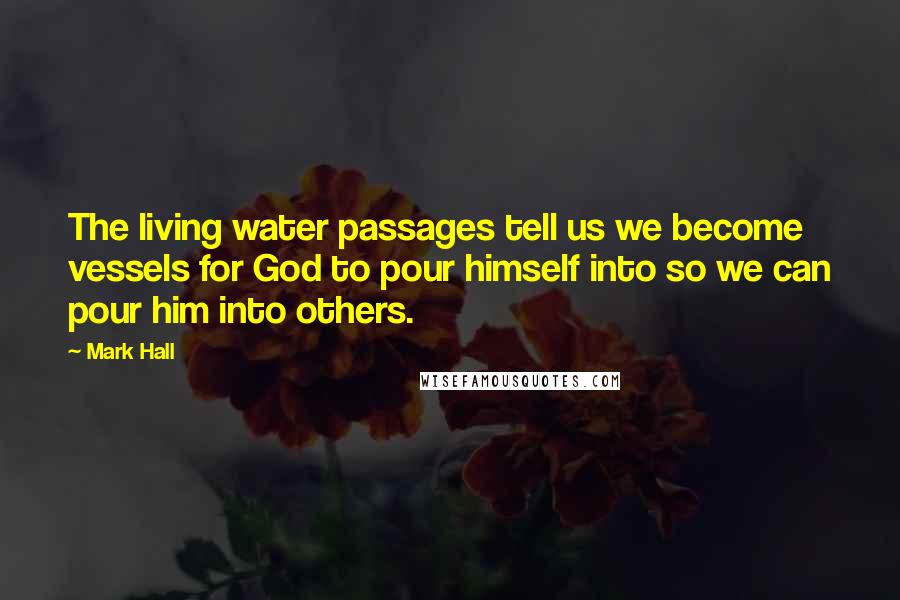 Mark Hall Quotes: The living water passages tell us we become vessels for God to pour himself into so we can pour him into others.