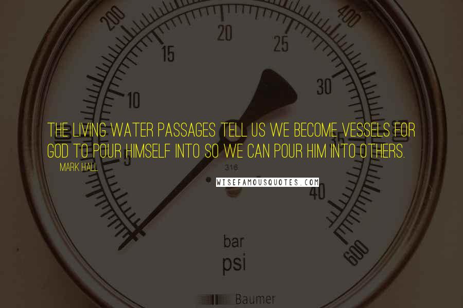 Mark Hall Quotes: The living water passages tell us we become vessels for God to pour himself into so we can pour him into others.