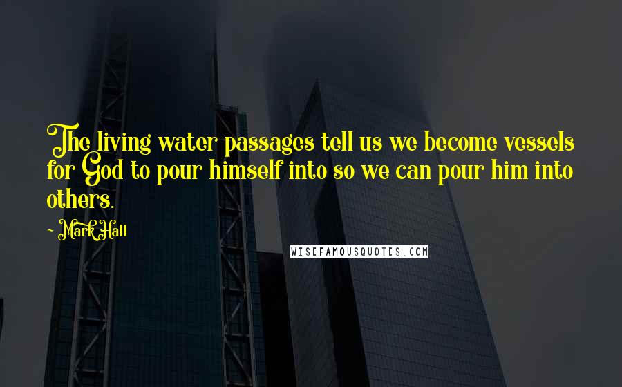 Mark Hall Quotes: The living water passages tell us we become vessels for God to pour himself into so we can pour him into others.