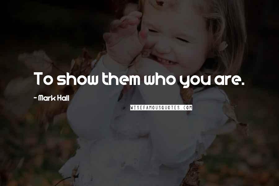 Mark Hall Quotes: To show them who you are.