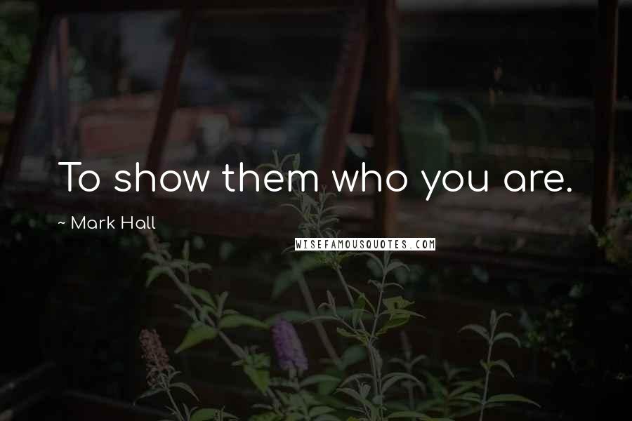 Mark Hall Quotes: To show them who you are.