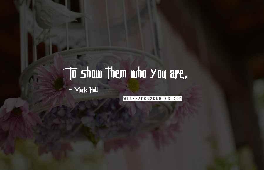 Mark Hall Quotes: To show them who you are.