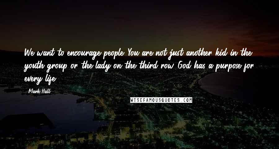 Mark Hall Quotes: We want to encourage people. You are not just another kid in the youth group or the lady on the third row. God has a purpose for every life.