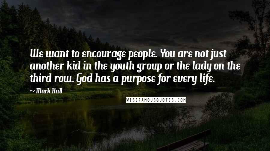 Mark Hall Quotes: We want to encourage people. You are not just another kid in the youth group or the lady on the third row. God has a purpose for every life.