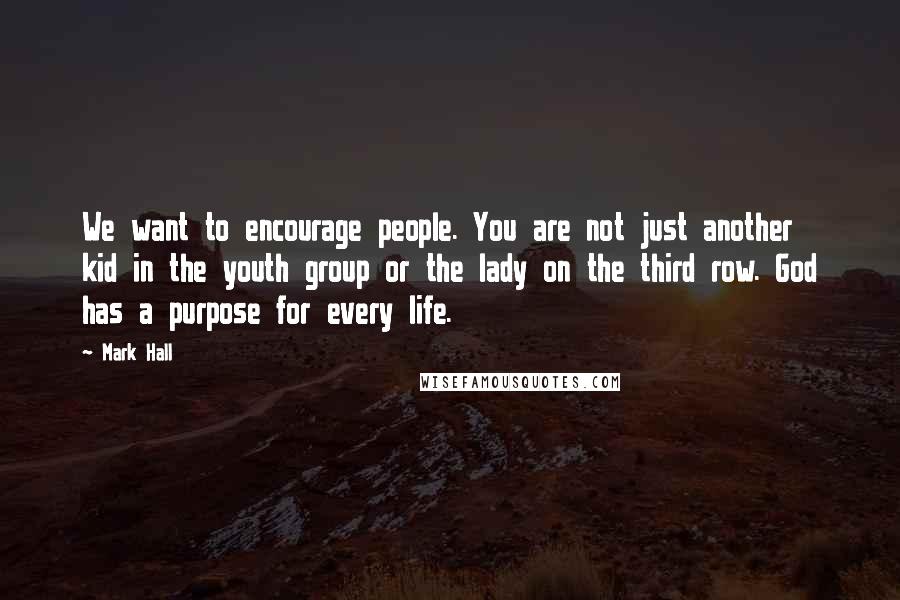 Mark Hall Quotes: We want to encourage people. You are not just another kid in the youth group or the lady on the third row. God has a purpose for every life.