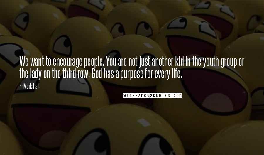 Mark Hall Quotes: We want to encourage people. You are not just another kid in the youth group or the lady on the third row. God has a purpose for every life.