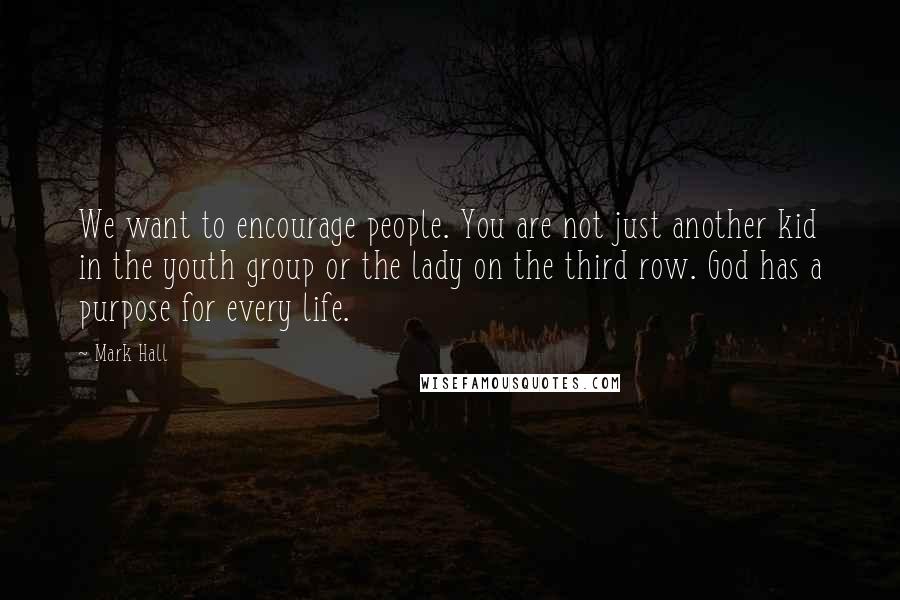 Mark Hall Quotes: We want to encourage people. You are not just another kid in the youth group or the lady on the third row. God has a purpose for every life.