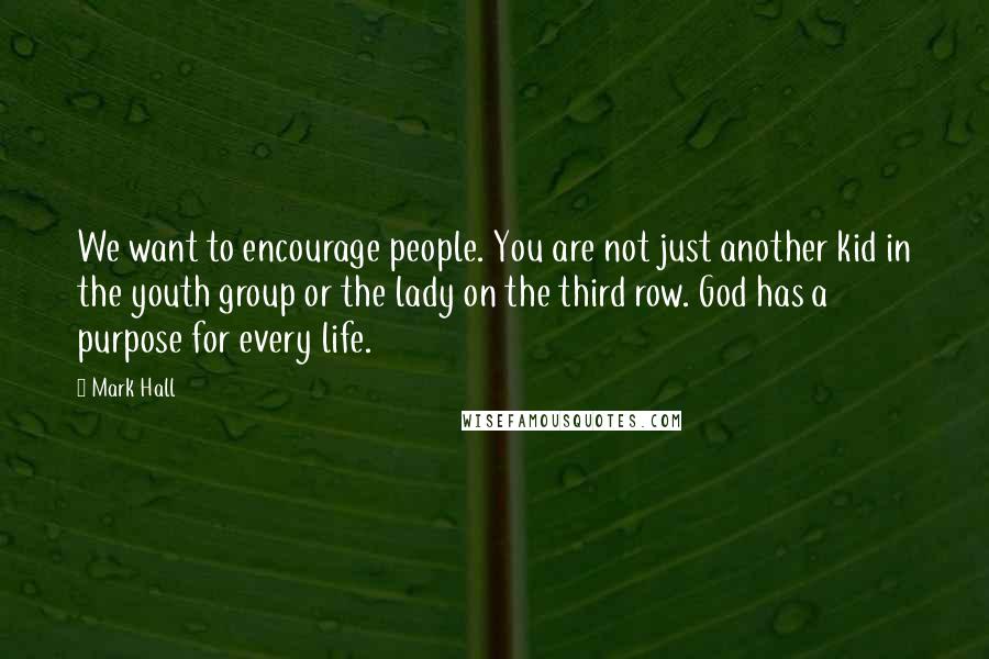 Mark Hall Quotes: We want to encourage people. You are not just another kid in the youth group or the lady on the third row. God has a purpose for every life.