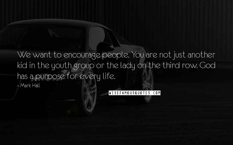 Mark Hall Quotes: We want to encourage people. You are not just another kid in the youth group or the lady on the third row. God has a purpose for every life.