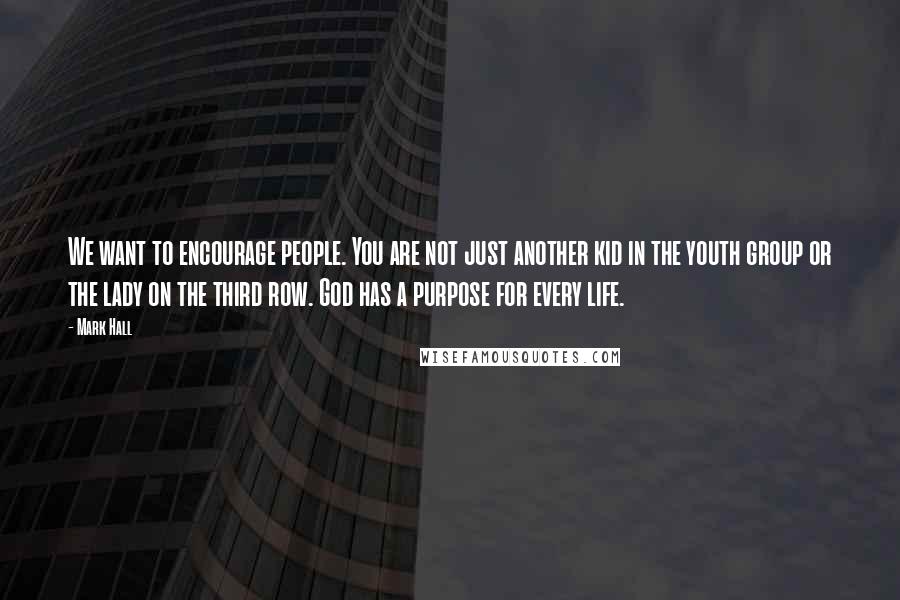 Mark Hall Quotes: We want to encourage people. You are not just another kid in the youth group or the lady on the third row. God has a purpose for every life.