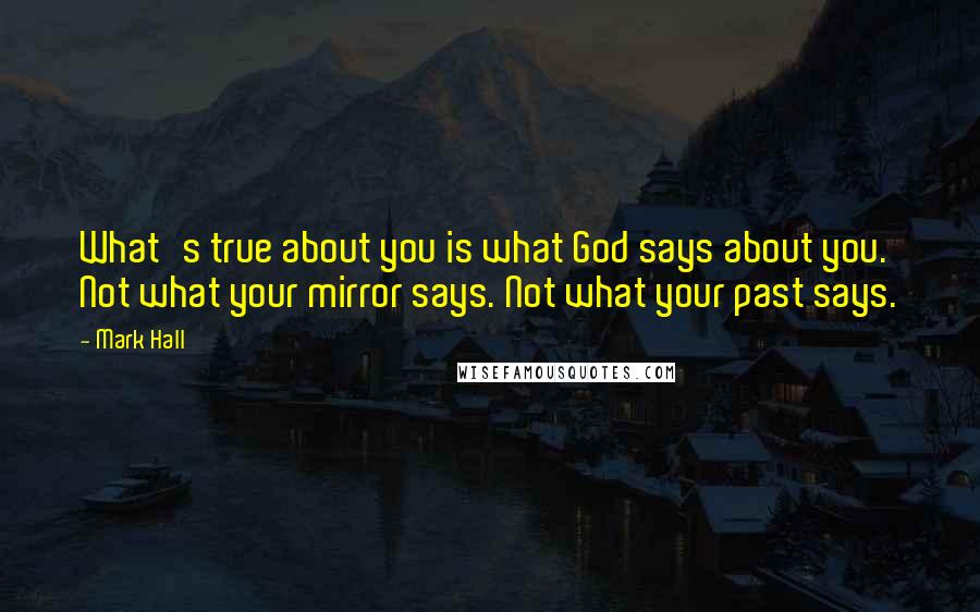 Mark Hall Quotes: What's true about you is what God says about you. Not what your mirror says. Not what your past says.