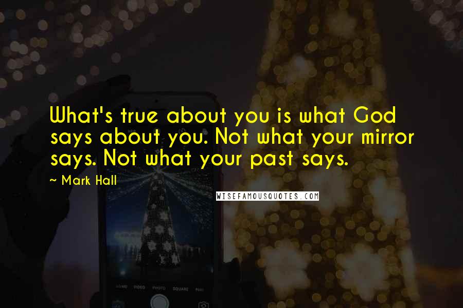 Mark Hall Quotes: What's true about you is what God says about you. Not what your mirror says. Not what your past says.