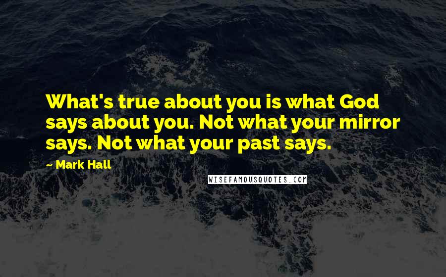 Mark Hall Quotes: What's true about you is what God says about you. Not what your mirror says. Not what your past says.