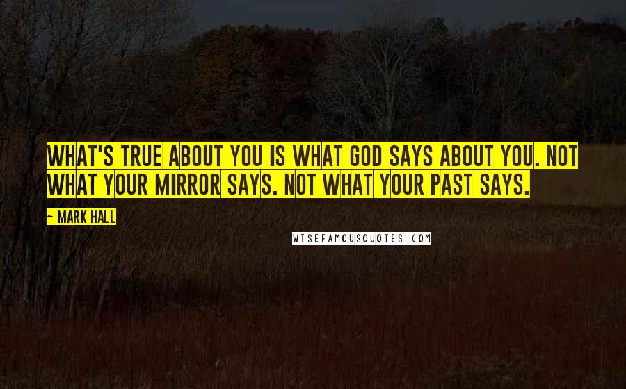 Mark Hall Quotes: What's true about you is what God says about you. Not what your mirror says. Not what your past says.