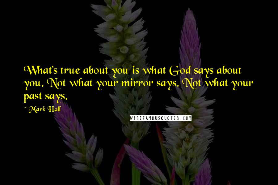 Mark Hall Quotes: What's true about you is what God says about you. Not what your mirror says. Not what your past says.