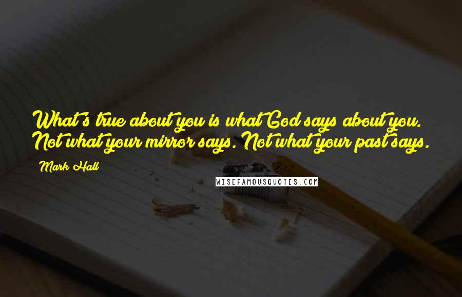 Mark Hall Quotes: What's true about you is what God says about you. Not what your mirror says. Not what your past says.