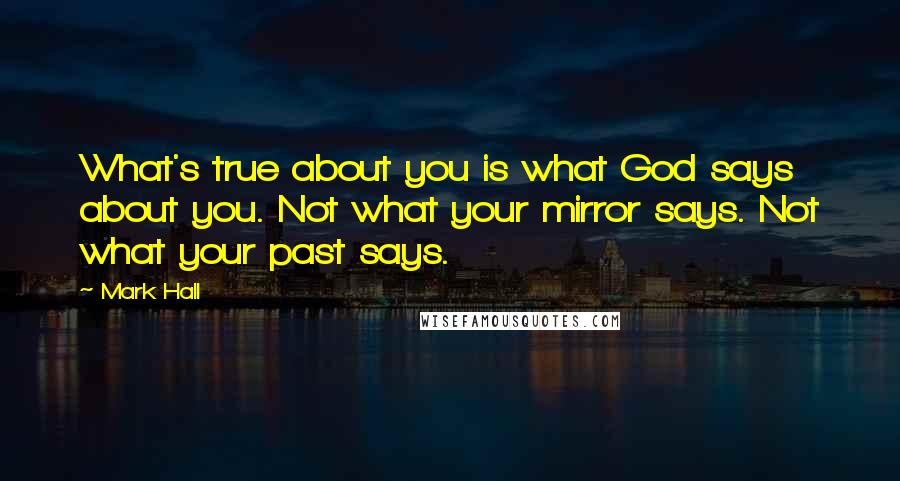 Mark Hall Quotes: What's true about you is what God says about you. Not what your mirror says. Not what your past says.