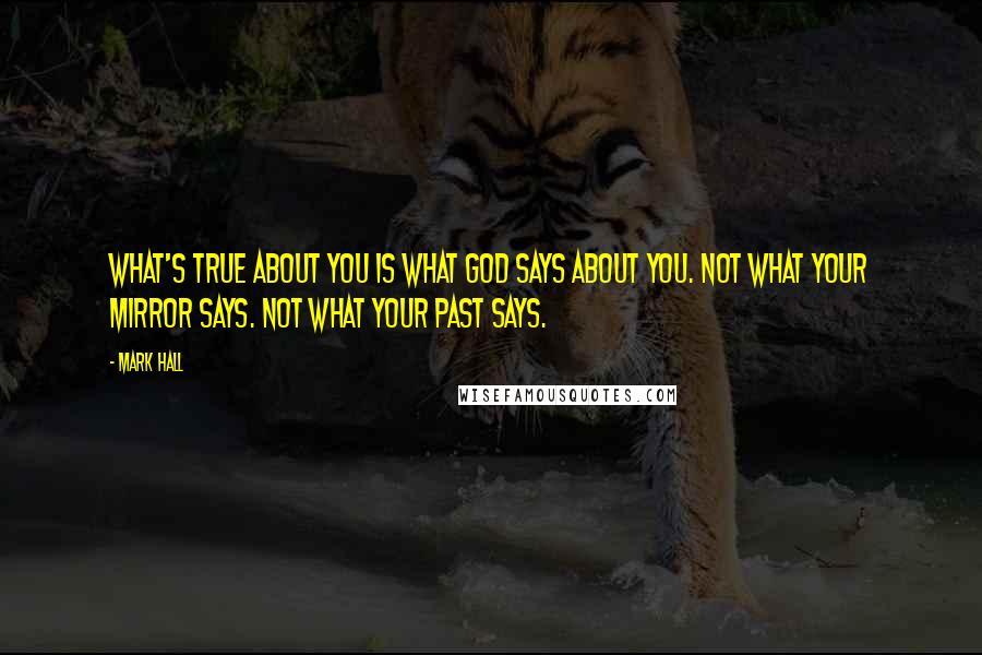 Mark Hall Quotes: What's true about you is what God says about you. Not what your mirror says. Not what your past says.