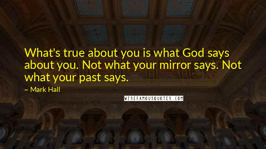 Mark Hall Quotes: What's true about you is what God says about you. Not what your mirror says. Not what your past says.