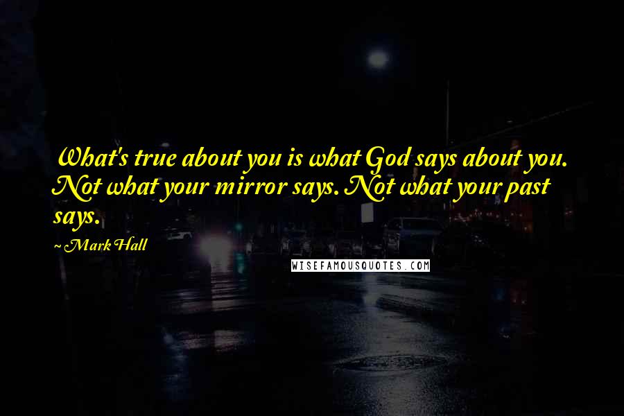 Mark Hall Quotes: What's true about you is what God says about you. Not what your mirror says. Not what your past says.