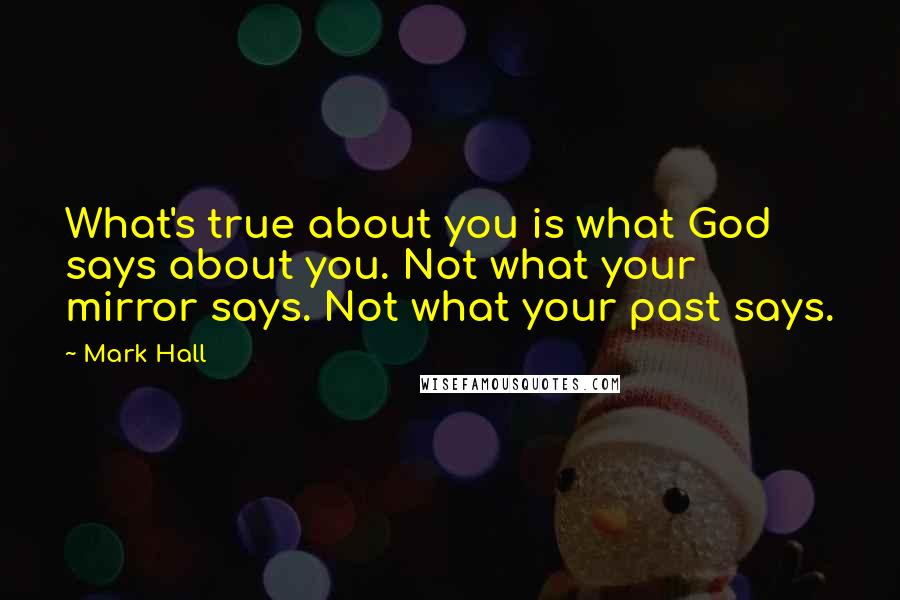 Mark Hall Quotes: What's true about you is what God says about you. Not what your mirror says. Not what your past says.