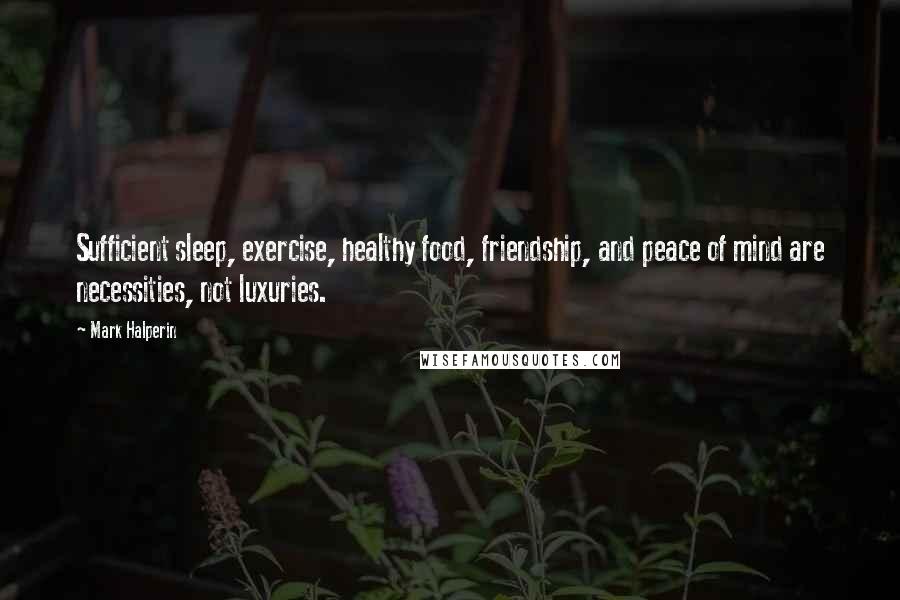 Mark Halperin Quotes: Sufficient sleep, exercise, healthy food, friendship, and peace of mind are necessities, not luxuries.