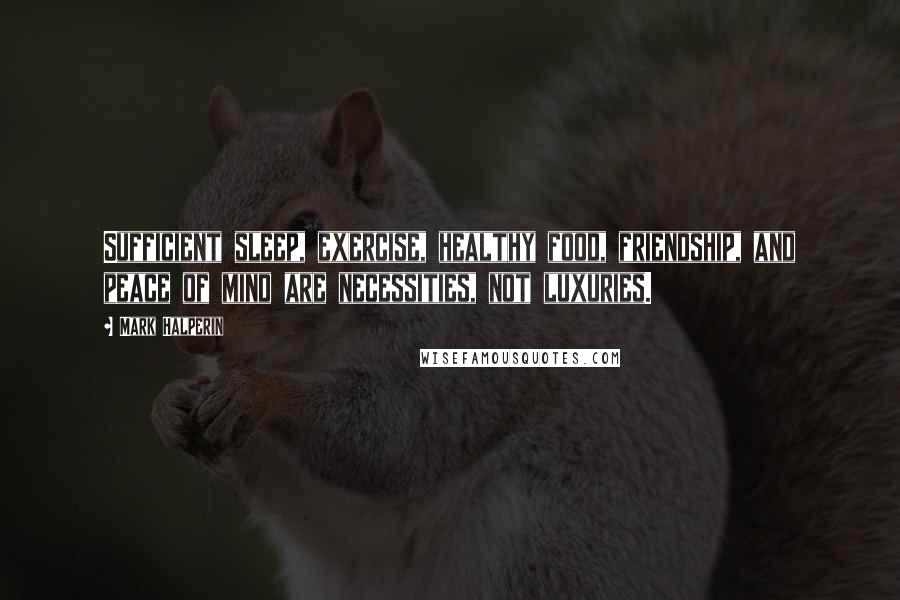 Mark Halperin Quotes: Sufficient sleep, exercise, healthy food, friendship, and peace of mind are necessities, not luxuries.