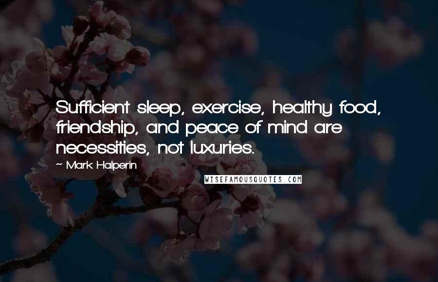 Mark Halperin Quotes: Sufficient sleep, exercise, healthy food, friendship, and peace of mind are necessities, not luxuries.