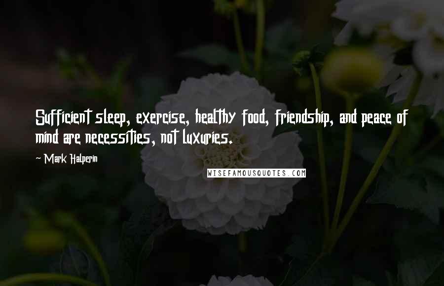 Mark Halperin Quotes: Sufficient sleep, exercise, healthy food, friendship, and peace of mind are necessities, not luxuries.